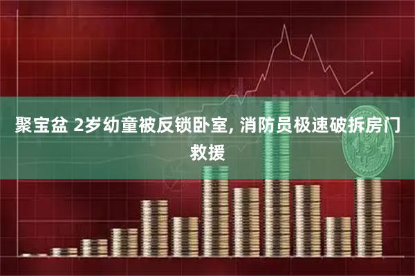 聚宝盆 2岁幼童被反锁卧室, 消防员极速破拆房门救援