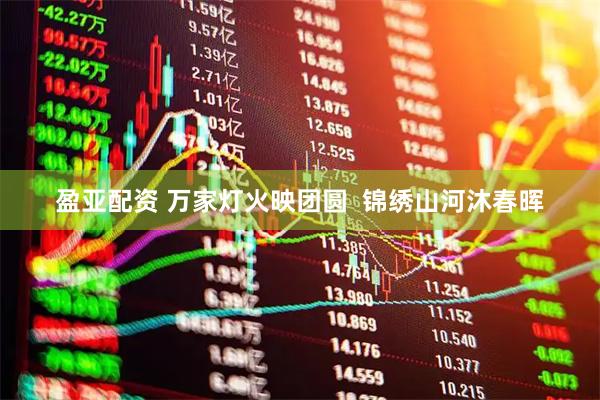 盈亚配资 万家灯火映团圆  锦绣山河沐春晖