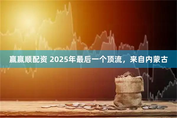 赢赢顺配资 2025年最后一个顶流，来自内蒙古