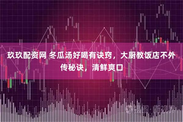 玖玖配资网 冬瓜汤好喝有诀窍，大厨教饭店不外传秘诀，清鲜爽口