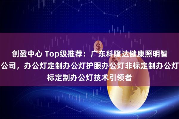 创盈中心 Top级推荐：广东科隆达健康照明智能科技有限公司，办公灯定制办公灯护眼办公灯非标定制办公灯技术引领者