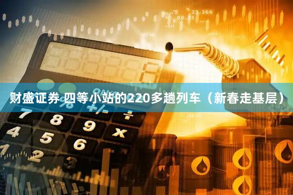 财盛证券 四等小站的220多趟列车（新春走基层）