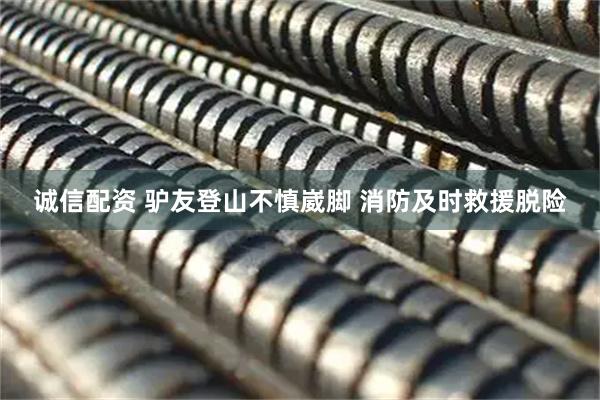 诚信配资 驴友登山不慎崴脚 消防及时救援脱险