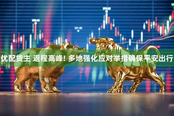 优配货主 返程高峰! 多地强化应对举措确保平安出行