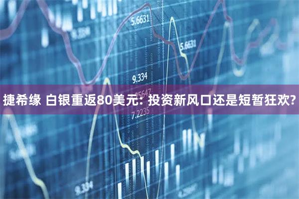 捷希缘 白银重返80美元: 投资新风口还是短暂狂欢?