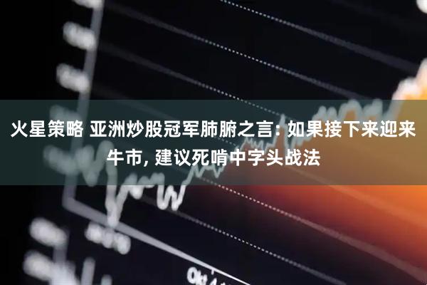火星策略 亚洲炒股冠军肺腑之言: 如果接下来迎来牛市, 建议死啃中字头战法