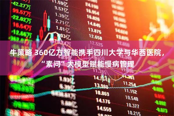 牛策略 360亿方智能携手四川大学与华西医院，“素问”大模型赋能慢病管理