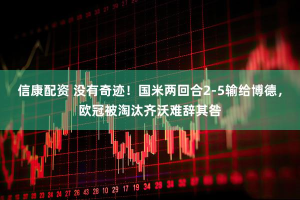 信康配资 没有奇迹！国米两回合2-5输给博德，欧冠被淘汰齐沃难辞其咎