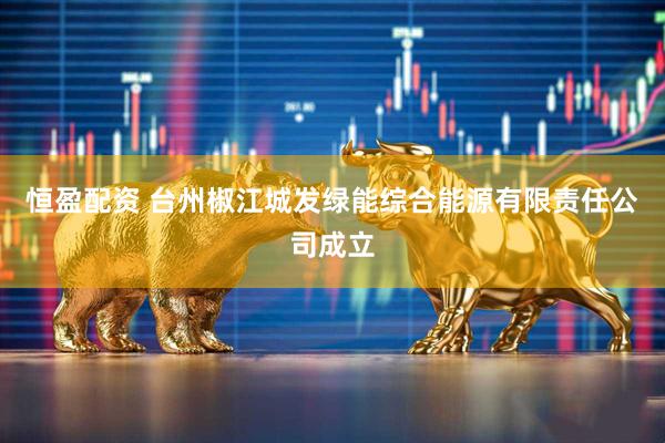 恒盈配资 台州椒江城发绿能综合能源有限责任公司成立