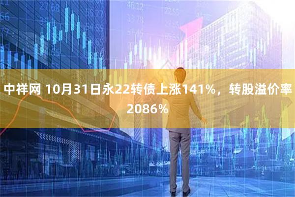 中祥网 10月31日永22转债上涨141%，转股溢价率2086%