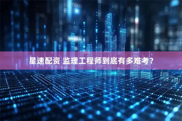 星速配资 监理工程师到底有多难考？