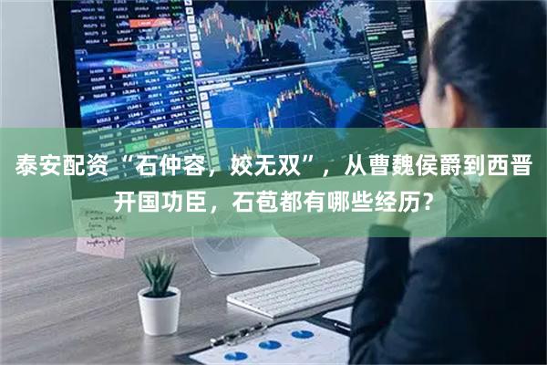 泰安配资 “石仲容，姣无双”，从曹魏侯爵到西晋开国功臣，石苞都有哪些经历？
