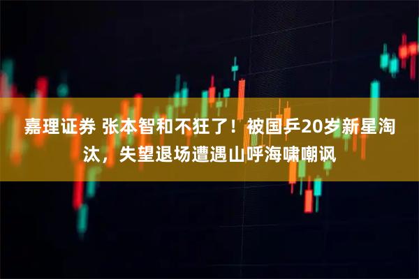 嘉理证券 张本智和不狂了！被国乒20岁新星淘汰，失望退场遭遇山呼海啸嘲讽