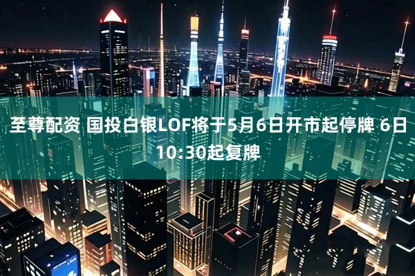 至尊配资 国投白银LOF将于5月6日开市起停牌 6日10:30起复牌