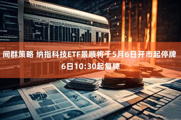 间群策略 纳指科技ETF景顺将于5月6日开市起停牌 6日10:30起复牌