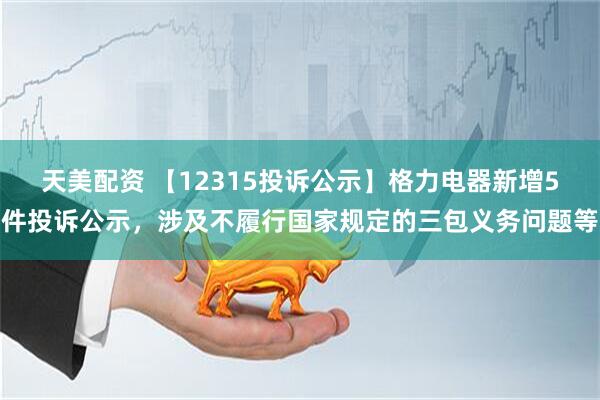 天美配资 【12315投诉公示】格力电器新增5件投诉公示，涉及不履行国家规定的三包义务问题等