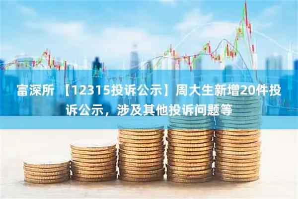 富深所 【12315投诉公示】周大生新增20件投诉公示，涉及其他投诉问题等