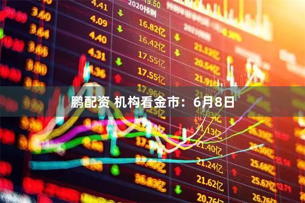 鹏配资 机构看金市：6月8日