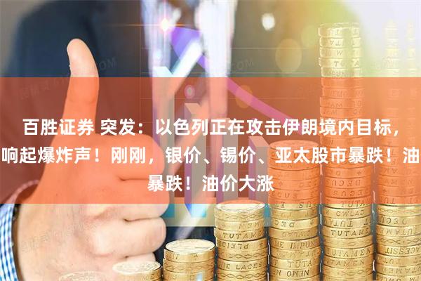 百胜证券 突发：以色列正在攻击伊朗境内目标，德黑兰响起爆炸声！刚刚，银价、锡价、亚太股市暴跌！油价大涨